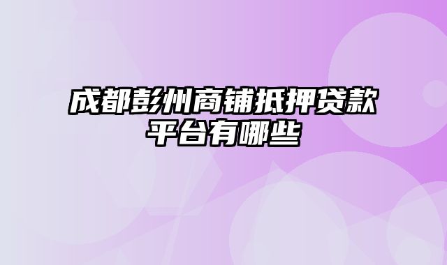 成都彭州商铺抵押贷款平台有哪些