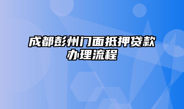 成都彭州门面抵押贷款办理流程