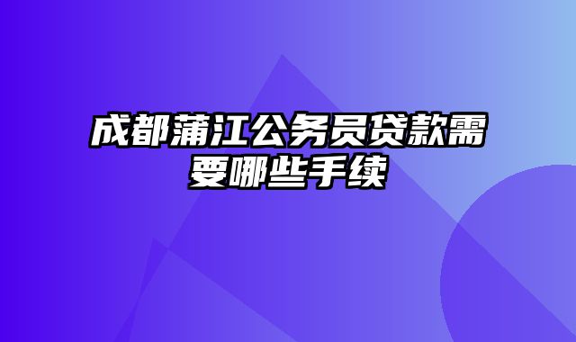 成都蒲江公务员贷款需要哪些手续