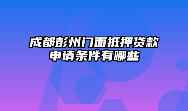 成都彭州门面抵押贷款申请条件有哪些