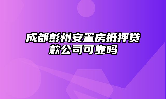 成都彭州安置房抵押贷款公司可靠吗