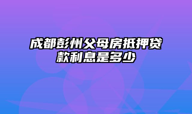 成都彭州父母房抵押贷款利息是多少