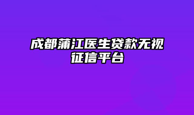 成都蒲江医生贷款无视征信平台