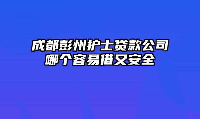 成都彭州护士贷款公司哪个容易借又安全