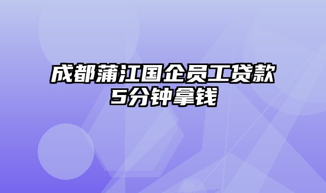 成都蒲江国企员工贷款5分钟拿钱