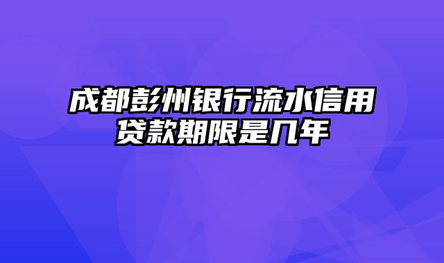 成都彭州银行流水信用贷款期限是几年