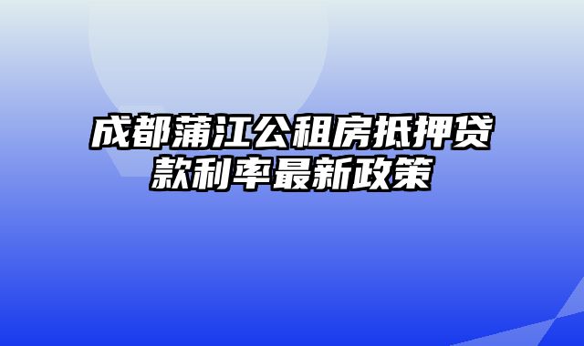 成都蒲江公租房抵押贷款利率最新政策