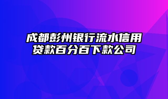 成都彭州银行流水信用贷款百分百下款公司