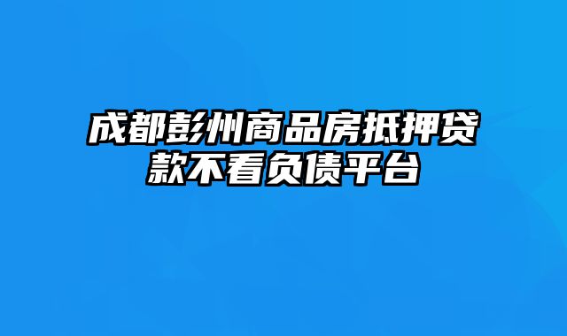 成都彭州商品房抵押贷款不看负债平台