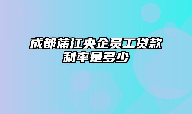 成都蒲江央企员工贷款利率是多少