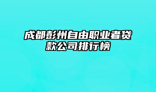 成都彭州自由职业者贷款公司排行榜