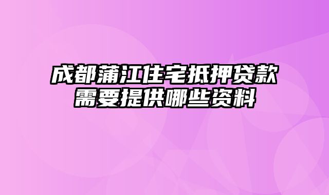 成都蒲江住宅抵押贷款需要提供哪些资料