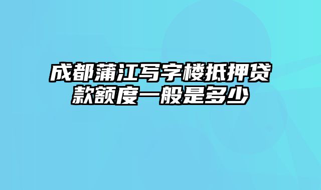 成都蒲江写字楼抵押贷款额度一般是多少