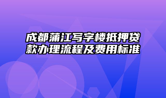 成都蒲江写字楼抵押贷款办理流程及费用标准