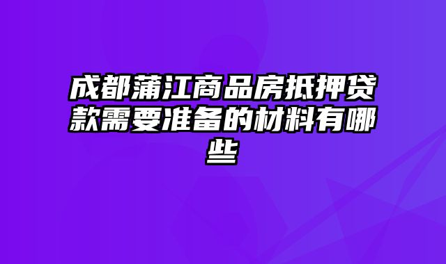 成都蒲江商品房抵押贷款需要准备的材料有哪些