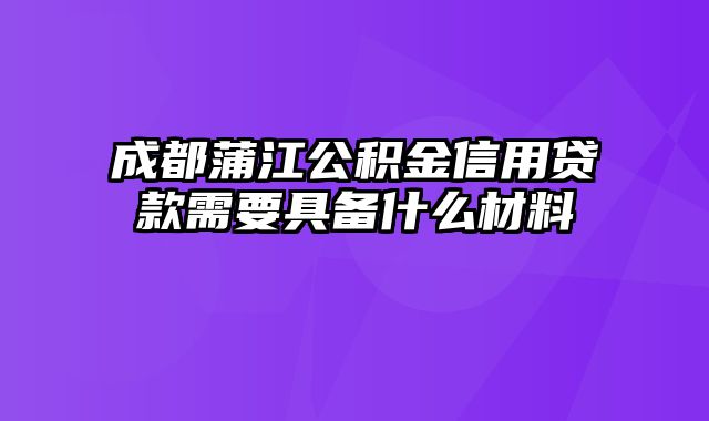 成都蒲江公积金信用贷款需要具备什么材料