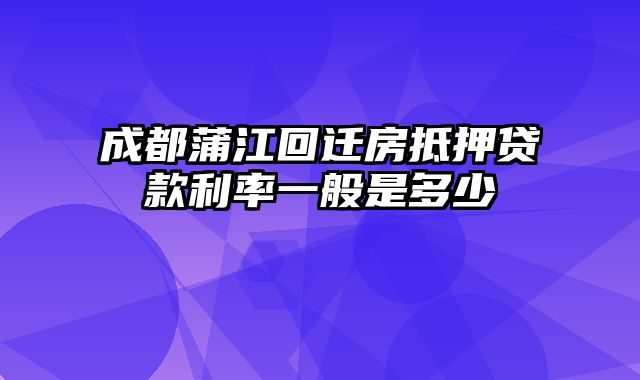 成都蒲江回迁房抵押贷款利率一般是多少