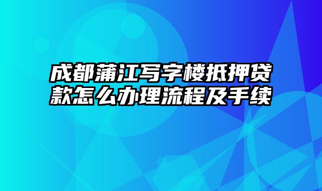 成都蒲江写字楼抵押贷款怎么办理流程及手续