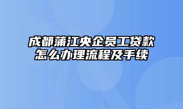 成都蒲江央企员工贷款怎么办理流程及手续