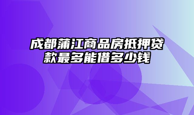 成都蒲江商品房抵押贷款最多能借多少钱