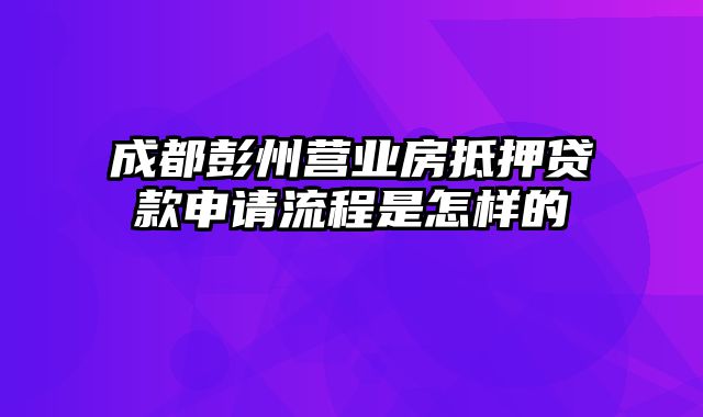 成都彭州营业房抵押贷款申请流程是怎样的