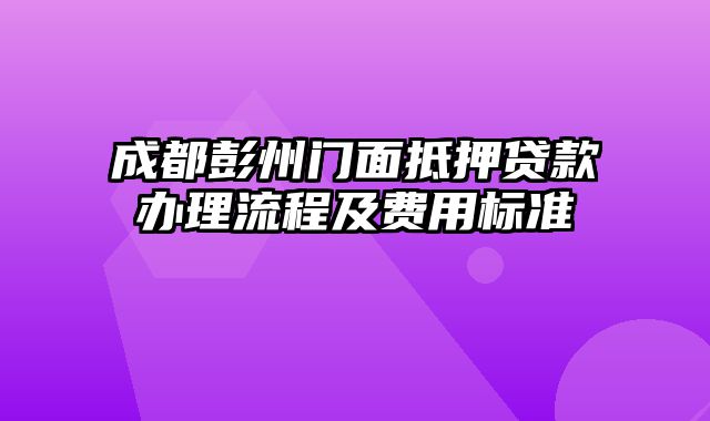 成都彭州门面抵押贷款办理流程及费用标准