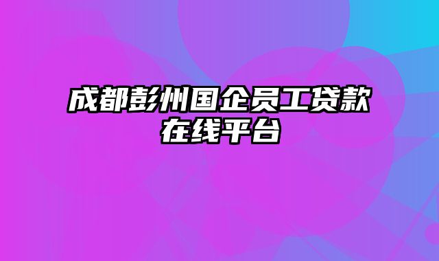 成都彭州国企员工贷款在线平台