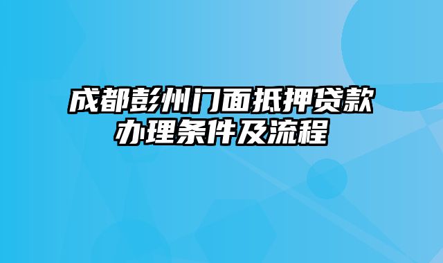 成都彭州门面抵押贷款办理条件及流程