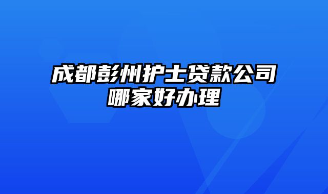 成都彭州护士贷款公司哪家好办理