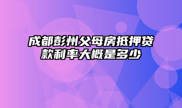 成都彭州父母房抵押贷款利率大概是多少