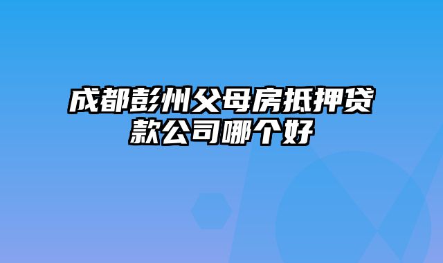 成都彭州父母房抵押贷款公司哪个好