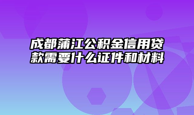 成都蒲江公积金信用贷款需要什么证件和材料