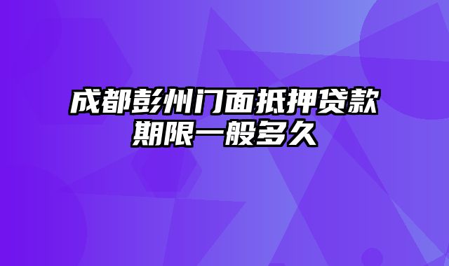 成都彭州门面抵押贷款期限一般多久