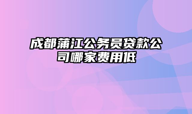 成都蒲江公务员贷款公司哪家费用低