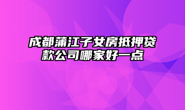 成都蒲江子女房抵押贷款公司哪家好一点