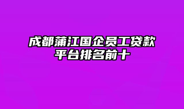 成都蒲江国企员工贷款平台排名前十