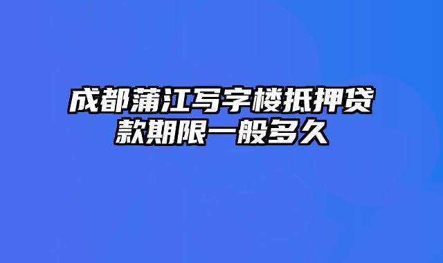 成都蒲江写字楼抵押贷款期限一般多久