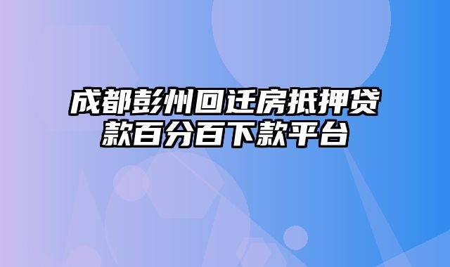 成都彭州回迁房抵押贷款百分百下款平台