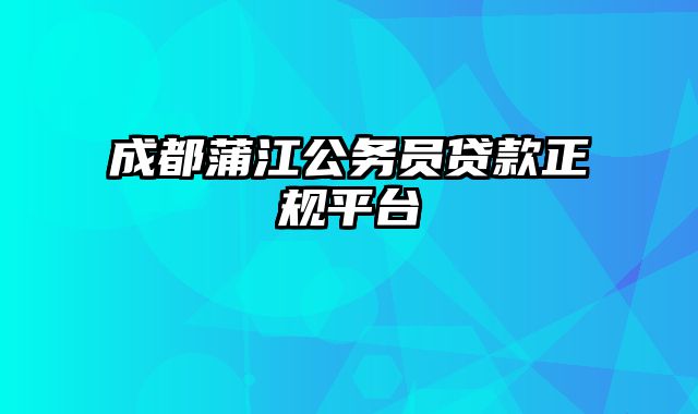 成都蒲江公务员贷款正规平台