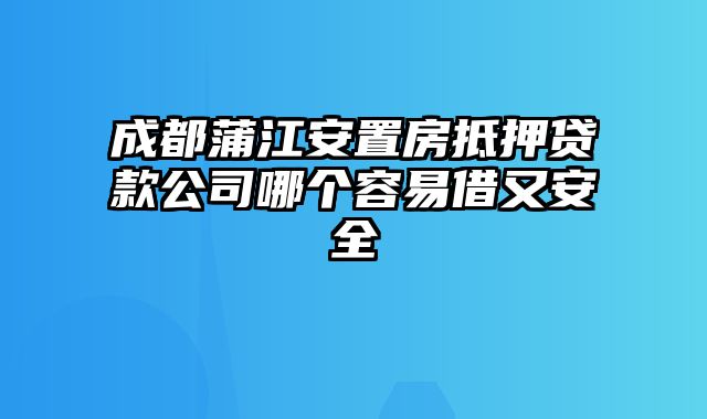 成都蒲江安置房抵押贷款公司哪个容易借又安全