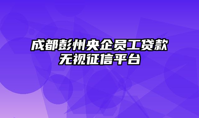 成都彭州央企员工贷款无视征信平台