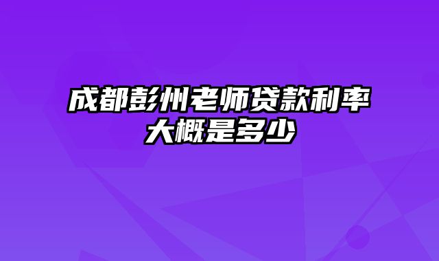 成都彭州老师贷款利率大概是多少