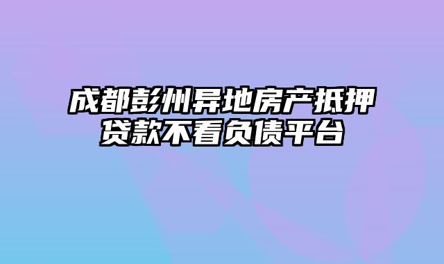 成都彭州异地房产抵押贷款不看负债平台