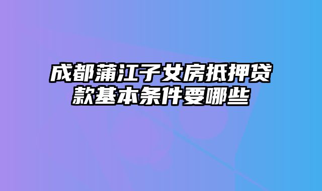 成都蒲江子女房抵押贷款基本条件要哪些