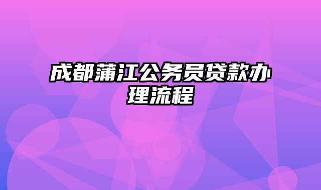 成都蒲江公务员贷款办理流程