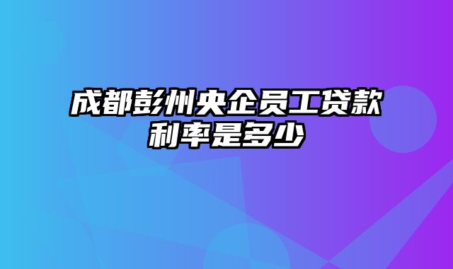 成都彭州央企员工贷款利率是多少