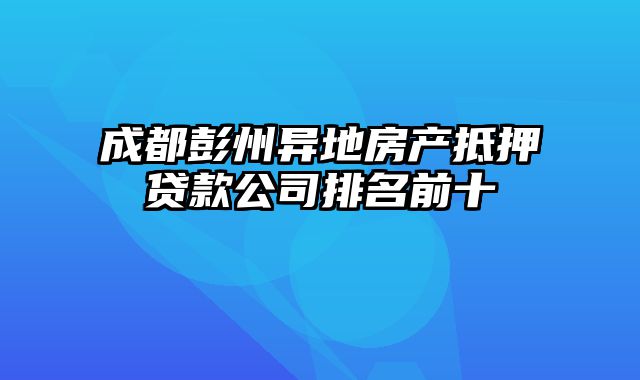 成都彭州异地房产抵押贷款公司排名前十