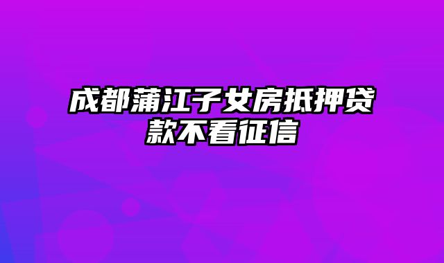 成都蒲江子女房抵押贷款不看征信