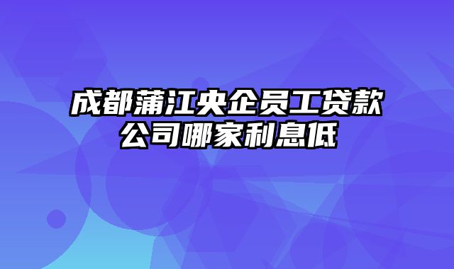 成都蒲江央企员工贷款公司哪家利息低