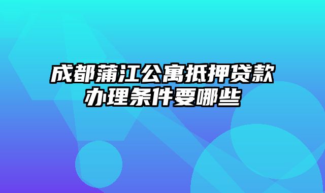 成都蒲江公寓抵押贷款办理条件要哪些